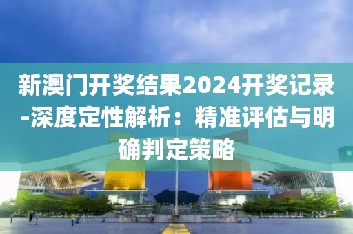 新澳门开奖结果2024开奖记录-深度定性解析：精准评估与明确判定策略