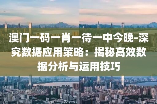 澳门一码一肖一待一中今晚-深究数据应用策略：揭秘高效数据分析与运用技巧