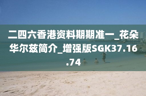 二四六香港资料期期准一_花朵华尔兹简介_增强版SGK37.16.74