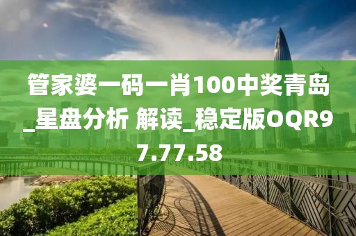 管家婆一码一肖100中奖青岛_星盘分析 解读_稳定版OQR97.77.58