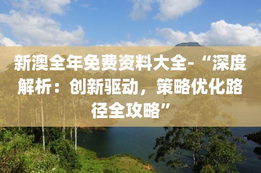 新澳全年免费资料大全-“深度解析：创新驱动，策略优化路径全攻略”