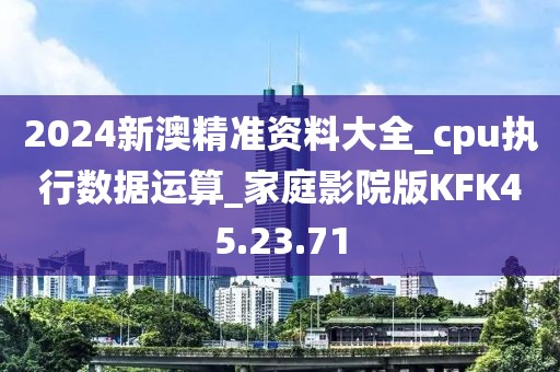 2024新澳精准资料大全_cpu执行数据运算_家庭影院版KFK45.23.71