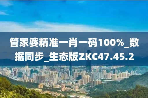 管家婆精准一肖一码100%_数据同步_生态版ZKC47.45.2