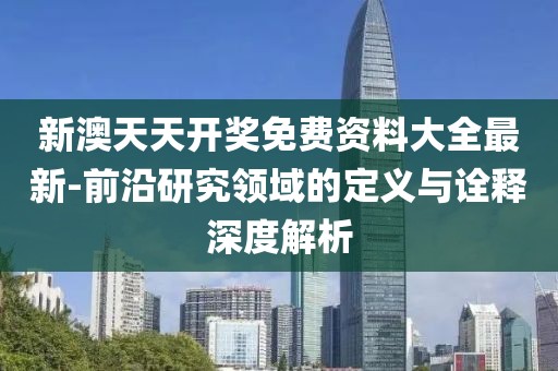 新澳天天开奖免费资料大全最新-前沿研究领域的定义与诠释深度解析