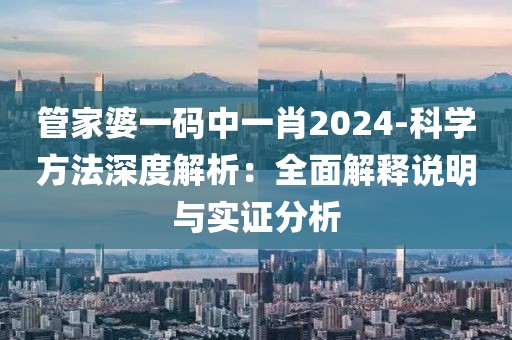 管家婆一码中一肖2024-科学方法深度解析：全面解释说明与实证分析