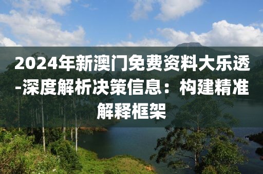 2024年新澳门免费资料大乐透-深度解析决策信息：构建精准解释框架