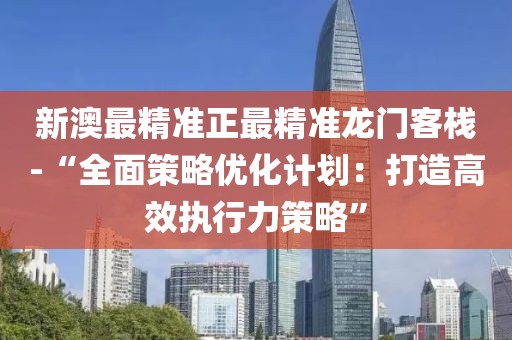 新澳最精准正最精准龙门客栈-“全面策略优化计划：打造高效执行力策略”