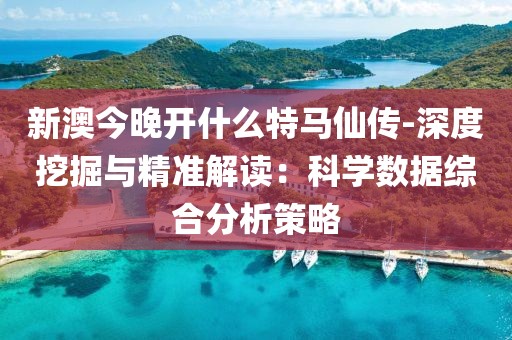 新澳今晚开什么特马仙传-深度挖掘与精准解读：科学数据综合分析策略