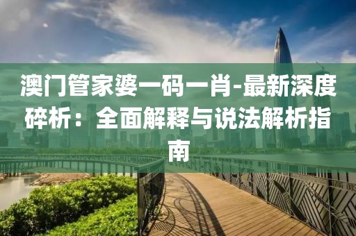 澳门管家婆一码一肖-最新深度碎析：全面解释与说法解析指南