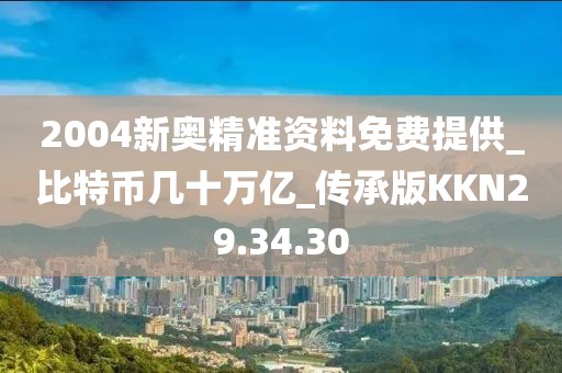 2004新奥精准资料免费提供_比特币几十万亿_传承版KKN29.34.30