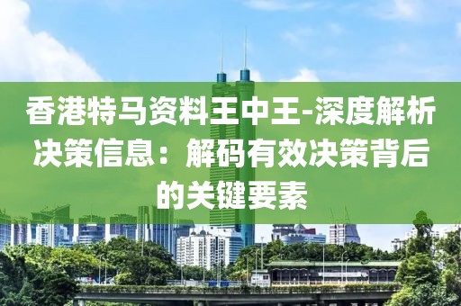 香港特马资料王中王-深度解析决策信息：解码有效决策背后的关键要素