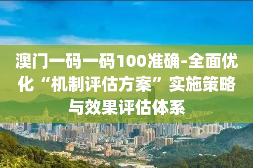 澳门一码一码100准确-全面优化“机制评估方案”实施策略与效果评估体系