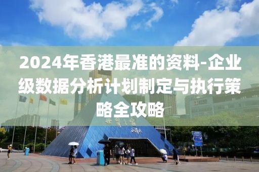 2024年香港最准的资料-企业级数据分析计划制定与执行策略全攻略