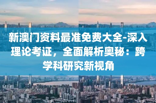 新澳门资料最准免费大全-深入理论考证，全面解析奥秘：跨学科研究新视角