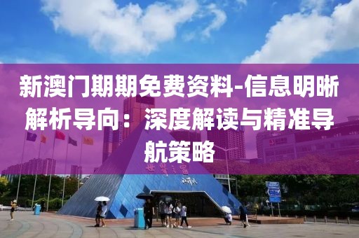 新澳门期期免费资料-信息明晰解析导向：深度解读与精准导航策略