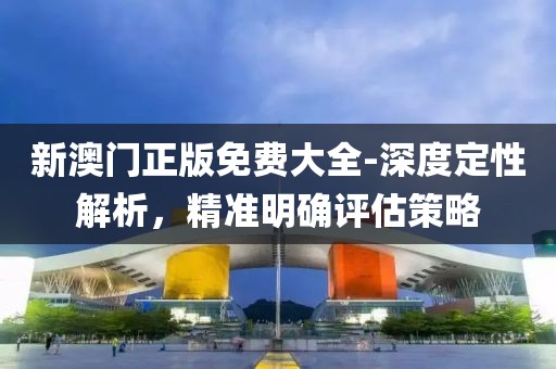 新澳门正版免费大全-深度定性解析，精准明确评估策略
