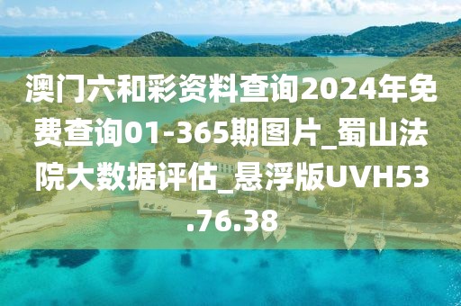 澳门六和彩资料查询2024年免费查询01-365期图片_蜀山法院大数据评估_悬浮版UVH53.76.38