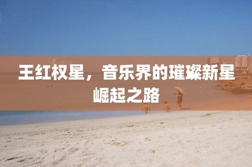王红权星，音乐界的璀璨新星崛起之路