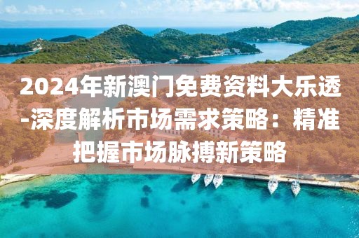 2024年新澳门免费资料大乐透-深度解析市场需求策略：精准把握市场脉搏新策略