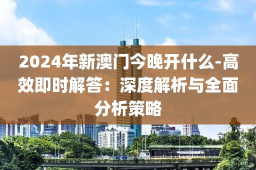 2024年新澳门今晚开什么-高效即时解答：深度解析与全面分析策略