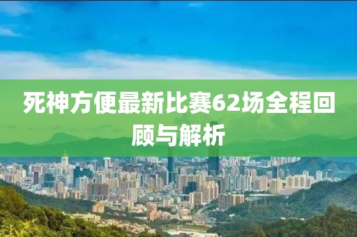 死神方便最新比赛62场全程回顾与解析
