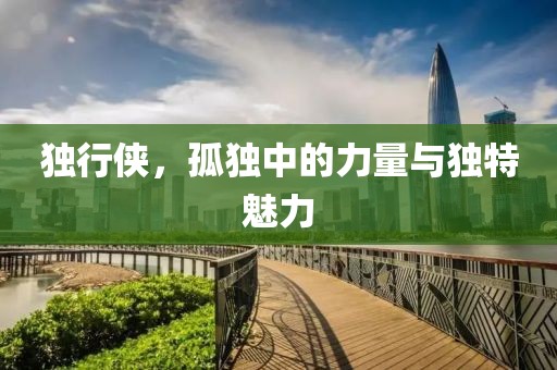 独行侠，孤独中的力量与独特魅力