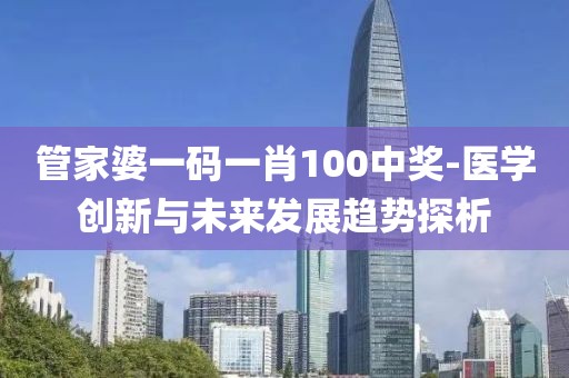 管家婆一码一肖100中奖-医学创新与未来发展趋势探析