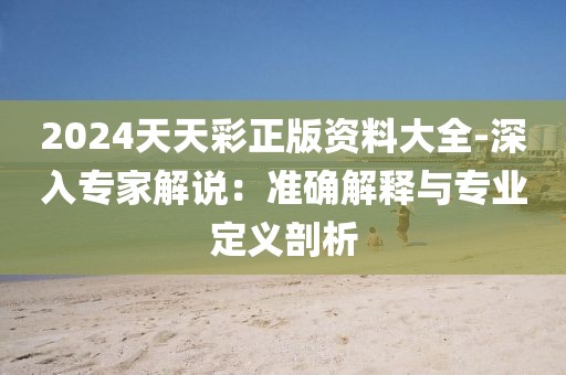 2024天天彩正版资料大全-深入专家解说：准确解释与专业定义剖析