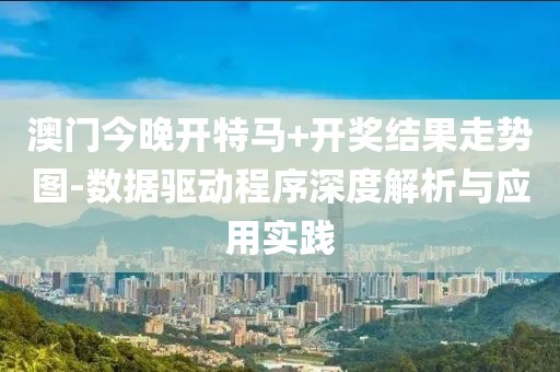 澳门今晚开特马+开奖结果走势图-数据驱动程序深度解析与应用实践