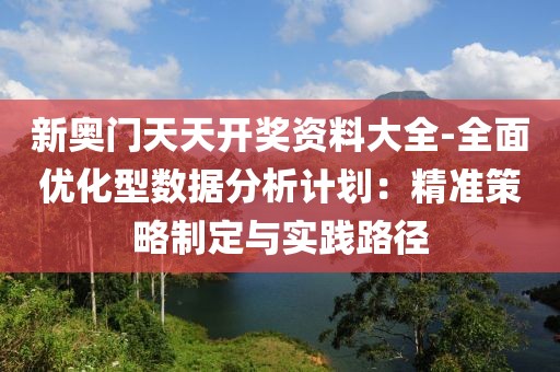 新奥门天天开奖资料大全-全面优化型数据分析计划：精准策略制定与实践路径