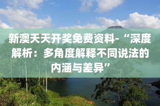 新澳天天开奖免费资料-“深度解析：多角度解释不同说法的内涵与差异”