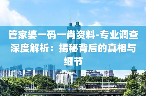 管家婆一码一肖资料-专业调查深度解析：揭秘背后的真相与细节