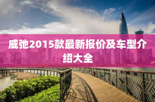 威弛2015款最新报价及车型介绍大全