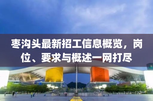 枣沟头最新招工信息概览，岗位、要求与概述一网打尽