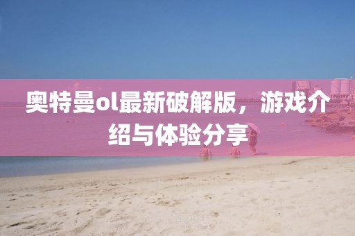 奥特曼ol最新破解版，游戏介绍与体验分享