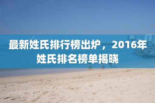 最新姓氏排行榜出炉，2016年姓氏排名榜单揭晓