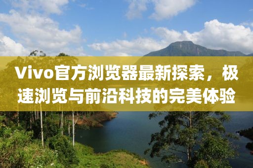 Vivo官方浏览器最新探索，极速浏览与前沿科技的完美体验