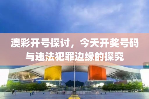 澳彩开号探讨，今天开奖号码与违法犯罪边缘的探究
