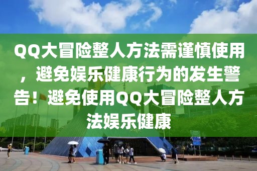 QQ大冒险整人方法需谨慎使用，避免娱乐健康行为的发生警告！避免使用QQ大冒险整人方法娱乐健康