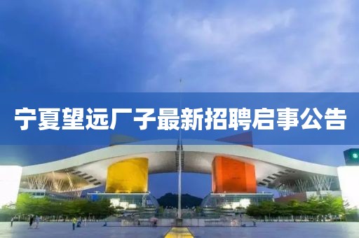 宁夏望远厂子最新招聘启事公告
