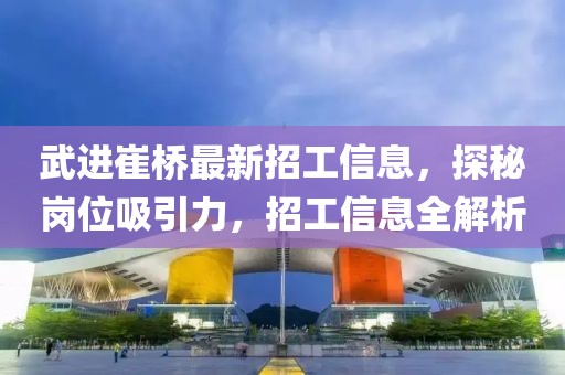 武进崔桥最新招工信息，探秘岗位吸引力，招工信息全解析