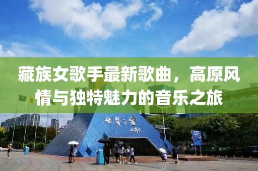 藏族女歌手最新歌曲，高原风情与独特魅力的音乐之旅