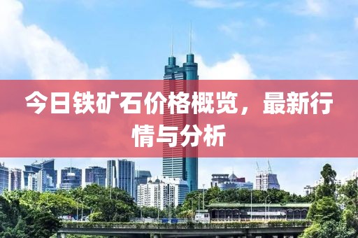 今日铁矿石价格概览，最新行情与分析