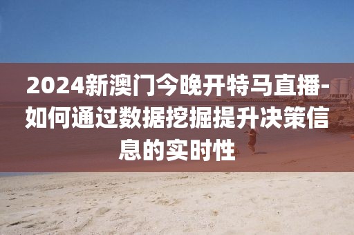 2024新澳门今晚开特马直播-如何通过数据挖掘提升决策信息的实时性