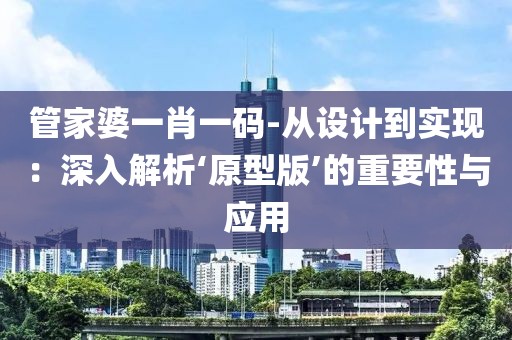 管家婆一肖一码-从设计到实现：深入解析‘原型版’的重要性与应用