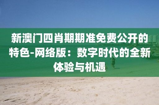 新澳门四肖期期准免费公开的特色-网络版：数字时代的全新体验与机遇