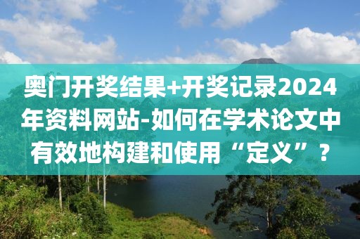 奥门开奖结果+开奖记录2024年资料网站-如何在学术论文中有效地构建和使用“定义”？