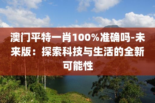 澳门平特一肖100%准确吗-未来版：探索科技与生活的全新可能性