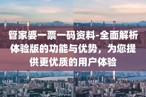 管家婆一票一码资料-全面解析体验版的功能与优势，为您提供更优质的用户体验
