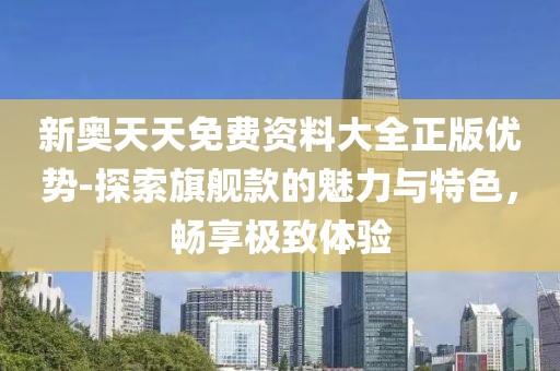 新奥天天免费资料大全正版优势-探索旗舰款的魅力与特色，畅享极致体验